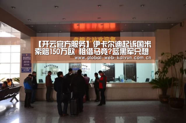 【开云官方服务】伊卡尔迪起诉国米索赔150万欧 租借马竞?蓝黑军只想卖掉他(图1) 开云体育官方入口