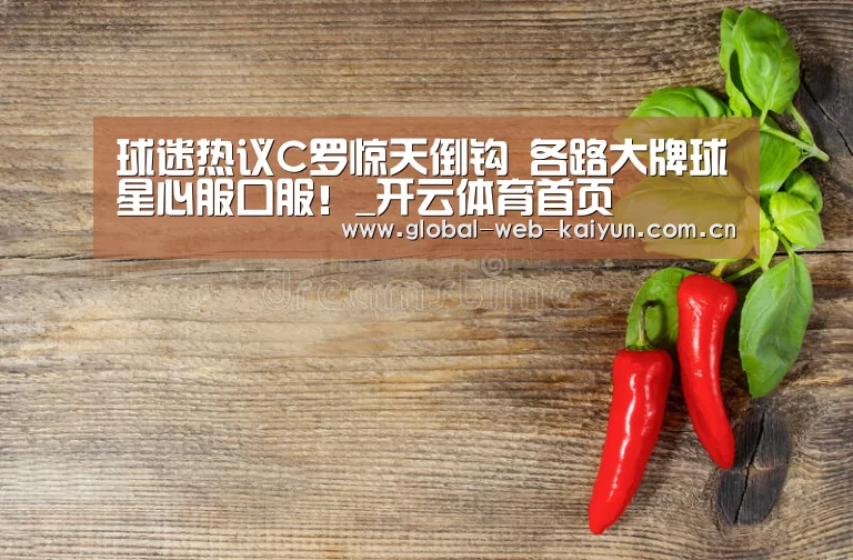 球迷热议C罗惊天倒钩 各路大牌球星心服口服!_开云体育首页(图3) 开云官方服务