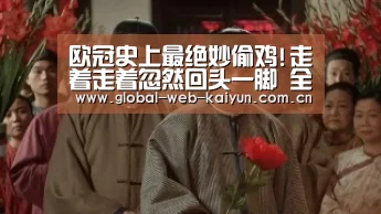 欧冠史上最绝妙偷鸡!走着走着忽然回头一脚