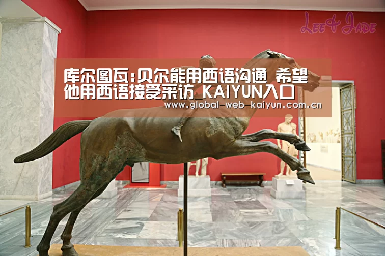 库尔图瓦:贝尔能用西语沟通 希望他用西语接受采访_KAIYUN入口(图1) 开云官方服务