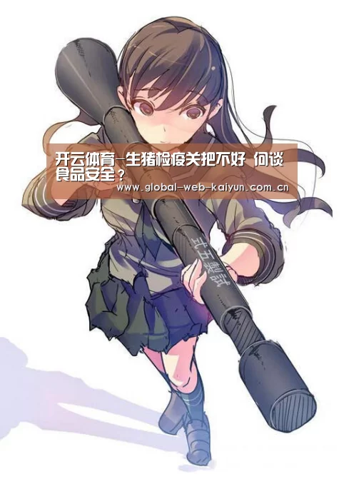开云体育-生猪检疫关把不好 何谈食品安全?(图1) 开云官方服务