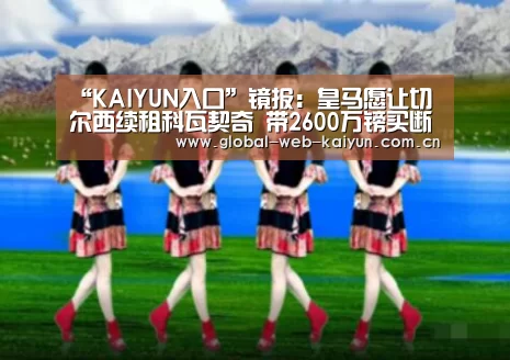 “KAIYUN入口”镜报:皇马愿让切尔西续租科瓦契奇 带2600万镑买断费(图4) 开云官方服务